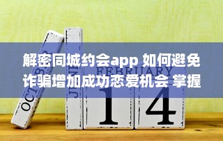 解密同城约会app 如何避免诈骗增加成功恋爱机会 掌握这些关键策略