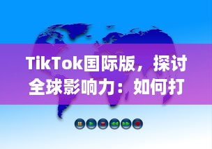 TikTok国际版，探讨全球影响力：如何打破文化壁垒，促进全球音乐与文化交流?