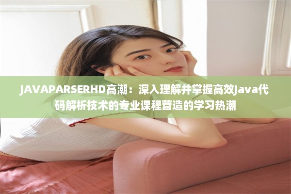 JAVAPARSERHD高潮：深入理解并掌握高效Java代码解析技术的专业课程营造的学习热潮