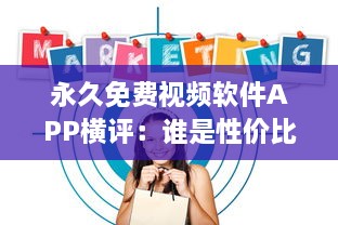 永久免费视频软件APP横评：谁是性价比之王 揭秘用户体验最佳选择 v4.8.1下载