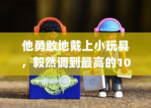 他勇敢地戴上小玩具，毅然调到最高的10档，与挑战面对面 v4.8.0下载