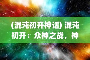 (混沌初开神话) 混沌初开：众神之战，神秘宇宙中力量的碰撞与神秘命运的交织