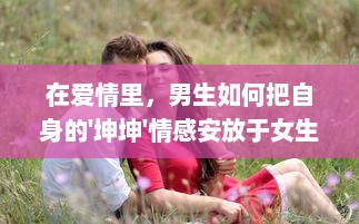 在爱情里，男生如何把自身的'坤坤'情感安放于女生的'坤坤'内心世界中 v6.2.0下载