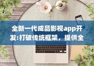 全新一代成品影视app开发:打破传统框架，提供全面定制化功能和卓越用户体验 v9.7.0下载