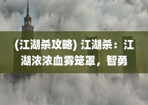 (江湖杀攻略) 江湖杀：江湖浓浓血雾笼罩，智勇之间的生存杀戮游戏