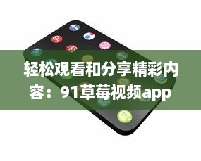 轻松观看和分享精彩内容：91草莓视频app带给你全新的在线视频体验