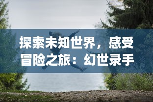 探索未知世界，感受冒险之旅：幻世录手游 带你畅游幻想奇幻的游戏世界