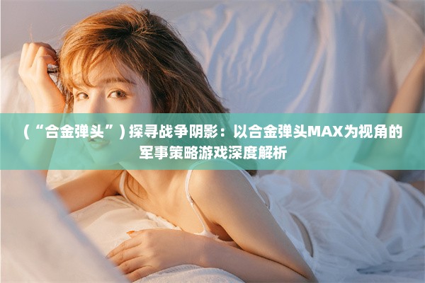 (“合金弹头”) 探寻战争阴影：以合金弹头MAX为视角的军事策略游戏深度解析