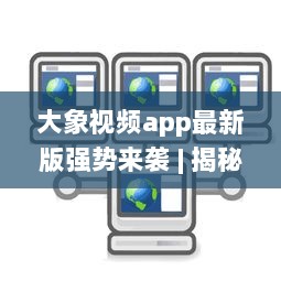 大象视频app最新版强势来袭 | 揭秘全新功能 | 更多精彩内容等你发现