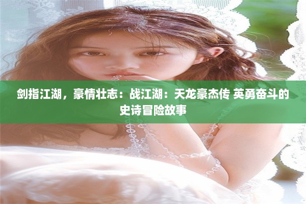 剑指江湖，豪情壮志：战江湖：天龙豪杰传 英勇奋斗的史诗冒险故事