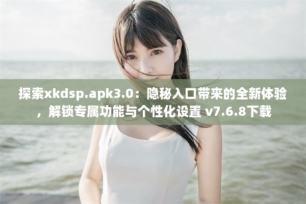 探索xkdsp.apk3.0：隐秘入口带来的全新体验，解锁专属功能与个性化设置 v7.6.8下载