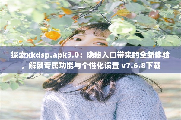 探索xkdsp.apk3.0：隐秘入口带来的全新体验，解锁专属功能与个性化设置 v7.6.8下载