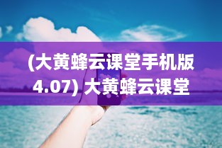 (大黄蜂云课堂手机版4.07) 大黄蜂云课堂 | 官方正版APP | 高效学习，随时随地掌握知识点