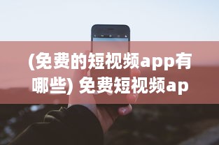 (免费的短视频app有哪些) 免费短视频app大全安装指南：揭秘如何快速找到适合您的APP!