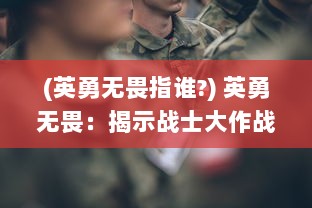 (英勇无畏指谁?) 英勇无畏：揭示战士大作战背后的荣耀与牺牲的真实故事