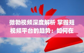 微勃视频深度解析 掌握短视频平台的趋势：如何在微勃视频上打造引人关注的内容? v9.8.0下载