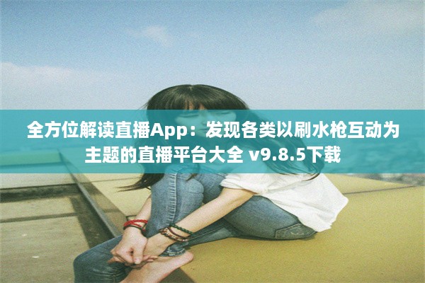 全方位解读直播App：发现各类以刷水枪互动为主题的直播平台大全 v9.8.5下载