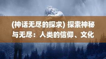 (神话无尽的探求) 探索神秘与无尽：人类的信仰、文化与神之路的深度解读与启示