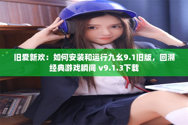 旧爱新欢：如何安装和运行九幺9.1旧版，回溯经典游戏瞬间 v9.1.3下载