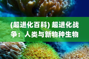 (超进化百科) 超进化战争：人类与新物种生物的全球生存挑战和技术变革战役