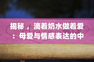 揭秘 ，滴着奶水做着爱：母爱与情感表达的中文字幕视角解读