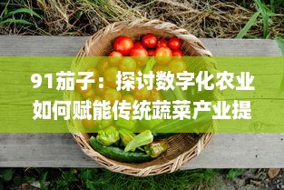 91茄子：探讨数字化农业如何赋能传统蔬菜产业提升品质与效率 v8.6.5下载