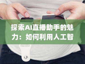 探索AI直播助手的魅力：如何利用人工智能技术提升直播互动和观众参与度 v7.6.5下载