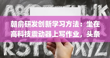 朝俞研发创新学习方法：坐在高科技震动器上写作业，头条文章揭秘其Efficient学习新理念 v9.6.1下载