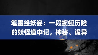 笔墨绘妖姿：一段蜿蜒历险的妖怪道中记，神秘、诡异与友情的融合之旅