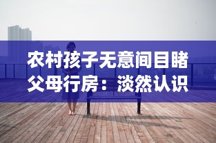 农村孩子无意间目睹父母行房：淡然认识亲情、生活与性教育的交织 v9.5.2下载