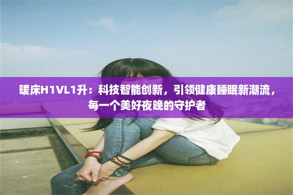 暖床H1VL1升：科技智能创新，引领健康睡眠新潮流，每一个美好夜晚的守护者