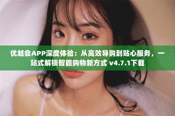 优越会APP深度体验：从高效导购到贴心服务，一站式解锁智能购物新方式 v4.7.1下载