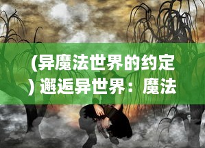 (异魔法世界的约定) 邂逅异世界：魔法大陆上的神秘宝藏与未知危机的终极冒险