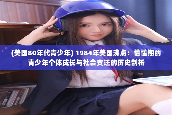 (美国80年代青少年) 1984年美国沸点：懵懂期的青少年个体成长与社会变迁的历史剖析