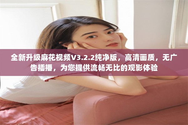 全新升级麻花视频V3.2.2纯净版，高清画质，无广告插播，为您提供流畅无比的观影体验