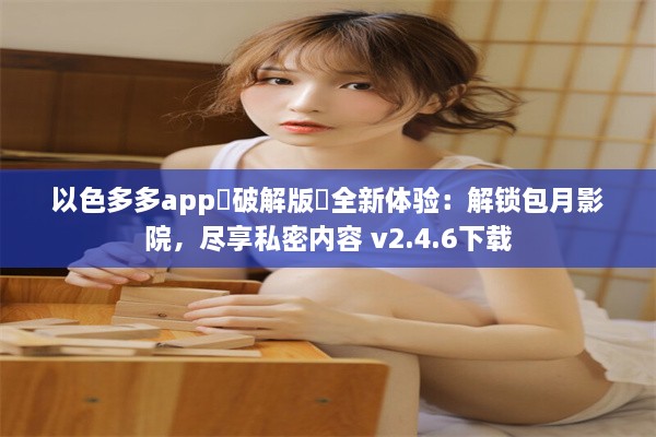 以色多多app♥破解版汅全新体验：解锁包月影院，尽享私密内容 v2.4.6下载