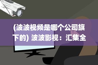 (波波视频是哪个公司旗下的) 波波影视：汇集全球优质电影，让观影体验升级的智能影视平台