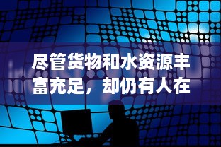 尽管货物和水资源丰富充足，却仍有人在网络上散播装d视频的现象引发关注