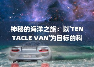 神秘的海洋之旅：以'TENTACLE VAN'为目标的科学探索与奇异生物研究 v9.4.4下载