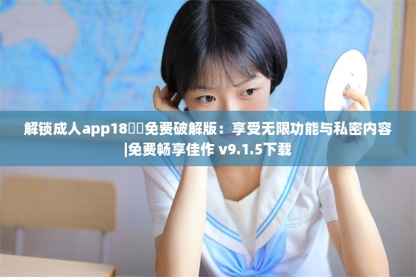 解锁成人app18㊙️免费破解版：享受无限功能与私密内容|免费畅享佳作 v9.1.5下载