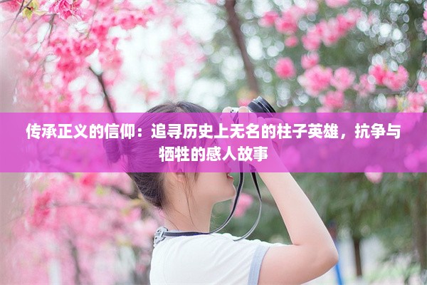 传承正义的信仰：追寻历史上无名的柱子英雄，抗争与牺牲的感人故事