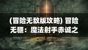 (冒险无敌版攻略) 冒险无疆：魔法射手赤诚之行，揭秘神秘世界与魔法的力量