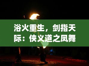 浴火重生，剑指天际：侠义道之凤舞九天，英雄豪情展江湖