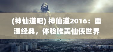 (神仙道吧) 神仙道2016：重温经典，体验唯美仙侠世界的史诗级角色扮演之旅