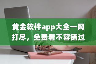 黄金软件app大全一网打尽，免费看不容错过，实用工具全收录 发现你的理想选择