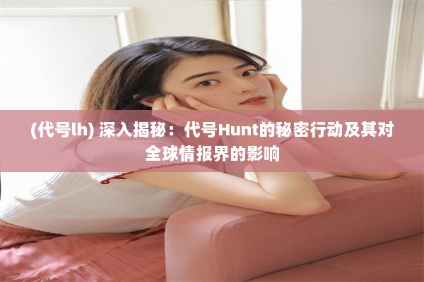 (代号lh) 深入揭秘：代号Hunt的秘密行动及其对全球情报界的影响