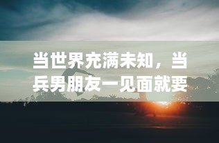 当世界充满未知，当兵男朋友一见面就要向女友展示改变的自我 v3.4.0下载