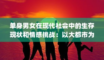 单身男女在现代社会中的生存现状和情感挑战：以大都市为视角的全面解析 v9.7.0下载