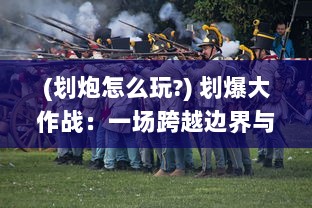 (划炮怎么玩?) 划爆大作战：一场跨越边界与想象的终极在线创新娱乐战役