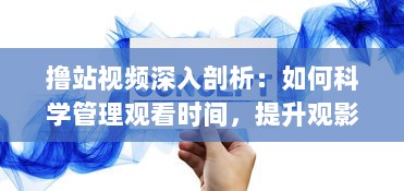 撸站视频深入剖析：如何科学管理观看时间，提升观影体验的专业指南